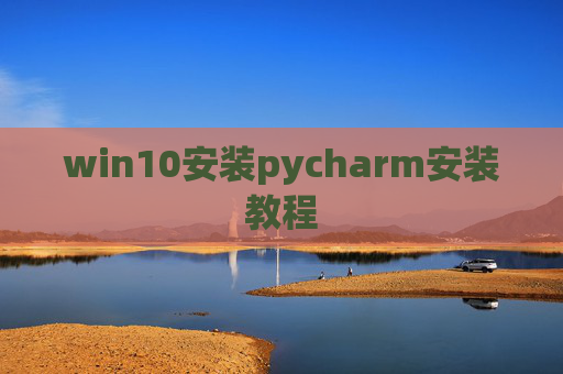 win10安装pycharm安装教程 win10安装pycharm安装教程